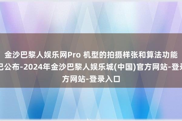 金沙巴黎人娱乐网Pro 机型的拍摄样张和算法功能拍摄已公布-2024年金沙巴黎人娱乐城(中国)官方网站-登录入口