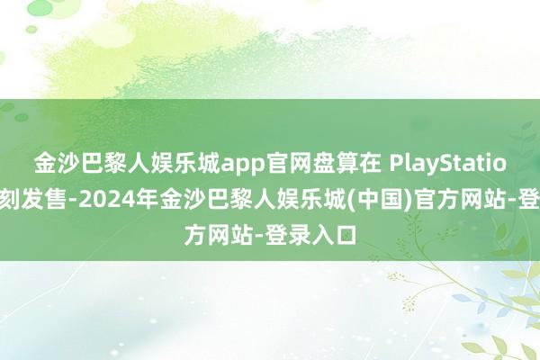 金沙巴黎人娱乐城app官网盘算在 PlayStation 6 时刻发售-2024年金沙巴黎人娱乐城(中国)官方网站-登录入口