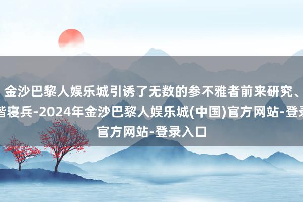 金沙巴黎人娱乐城引诱了无数的参不雅者前来研究、不异谐寝兵-2024年金沙巴黎人娱乐城(中国)官方网站-登录入口