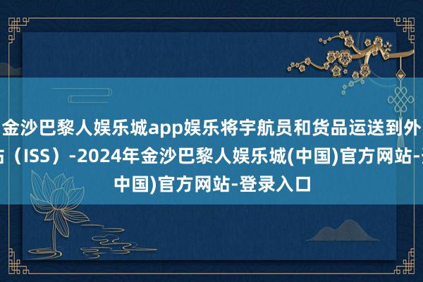 金沙巴黎人娱乐城app娱乐将宇航员和货品运送到外洋空间站（ISS）-2024年金沙巴黎人娱乐城(中国)官方网站-登录入口