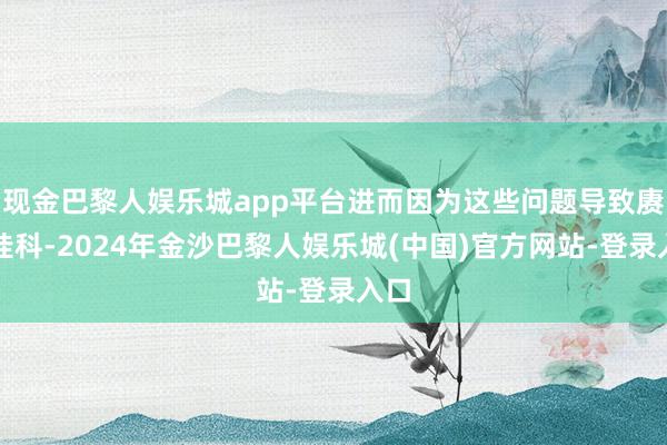 现金巴黎人娱乐城app平台进而因为这些问题导致赓续挂科-2024年金沙巴黎人娱乐城(中国)官方网站-登录入口