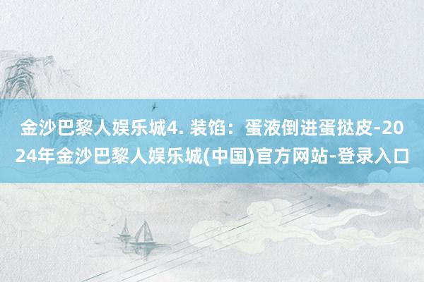 金沙巴黎人娱乐城4. 装馅：蛋液倒进蛋挞皮-2024年金沙巴黎人娱乐城(中国)官方网站-登录入口