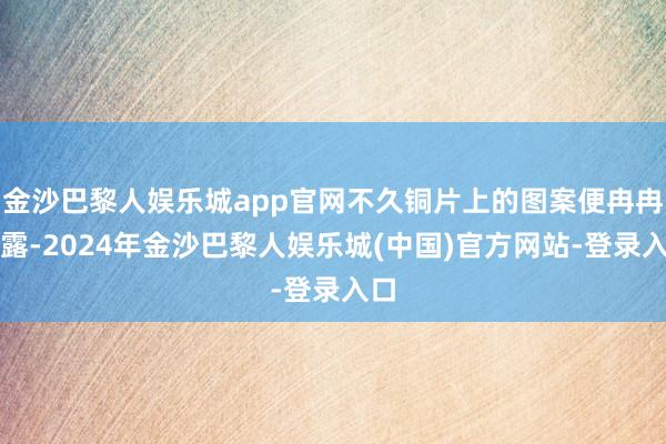 金沙巴黎人娱乐城app官网不久铜片上的图案便冉冉表露-2024年金沙巴黎人娱乐城(中国)官方网站-登录入口