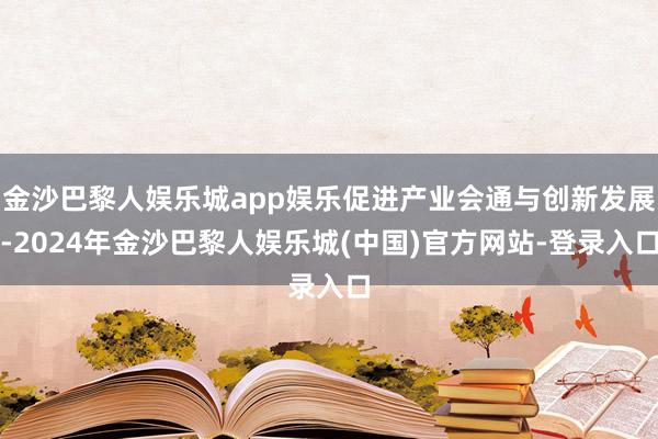 金沙巴黎人娱乐城app娱乐促进产业会通与创新发展-2024年金沙巴黎人娱乐城(中国)官方网站-登录入口