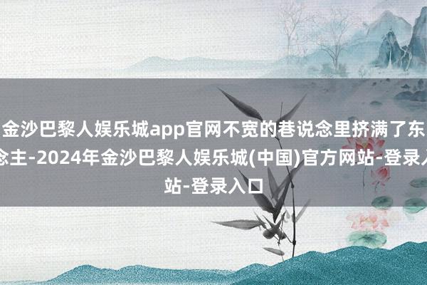 金沙巴黎人娱乐城app官网不宽的巷说念里挤满了东说念主-2024年金沙巴黎人娱乐城(中国)官方网站-登录入口