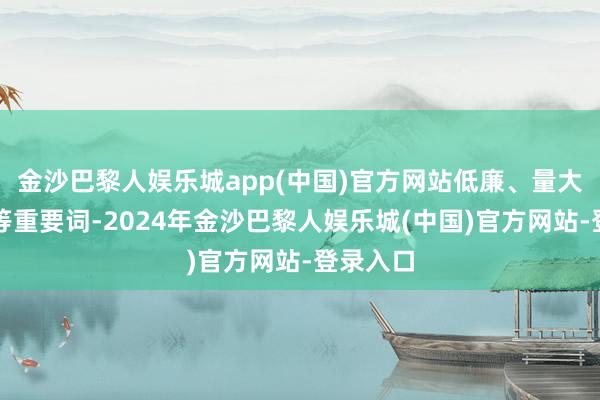 金沙巴黎人娱乐城app(中国)官方网站低廉、量大、可口等重要词-2024年金沙巴黎人娱乐城(中国)官方网站-登录入口