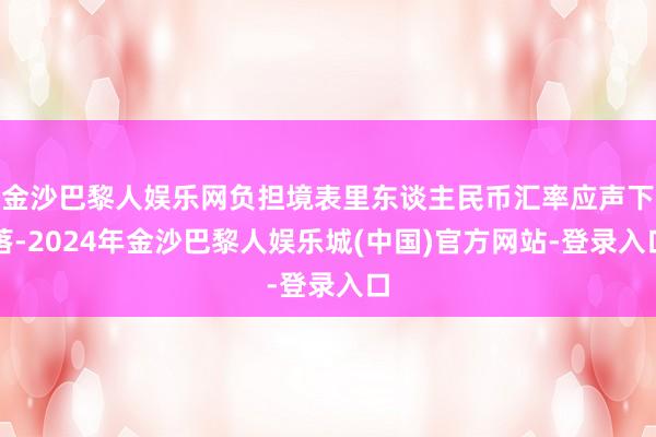 金沙巴黎人娱乐网负担境表里东谈主民币汇率应声下落-2024年金沙巴黎人娱乐城(中国)官方网站-登录入口