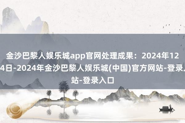 金沙巴黎人娱乐城app官网处理成果：2024年12月04日-2024年金沙巴黎人娱乐城(中国)官方网站-登录入口