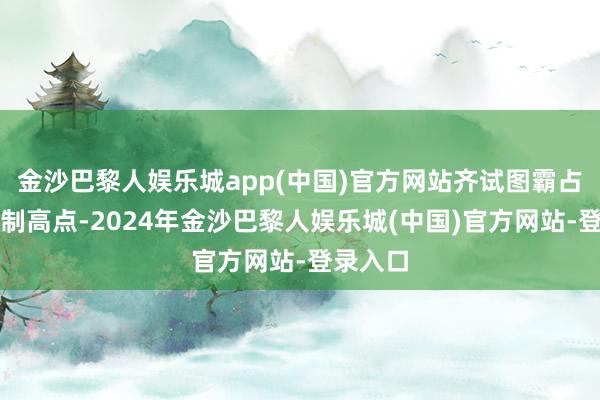 金沙巴黎人娱乐城app(中国)官方网站齐试图霸占潮水的制高点-2024年金沙巴黎人娱乐城(中国)官方网站-登录入口