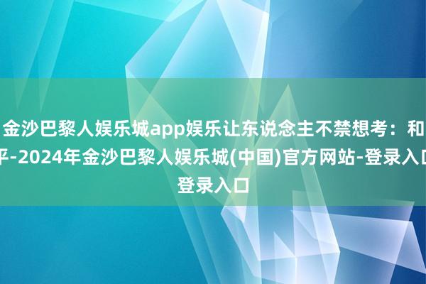 金沙巴黎人娱乐城app娱乐让东说念主不禁想考：和平-2024年金沙巴黎人娱乐城(中国)官方网站-登录入口