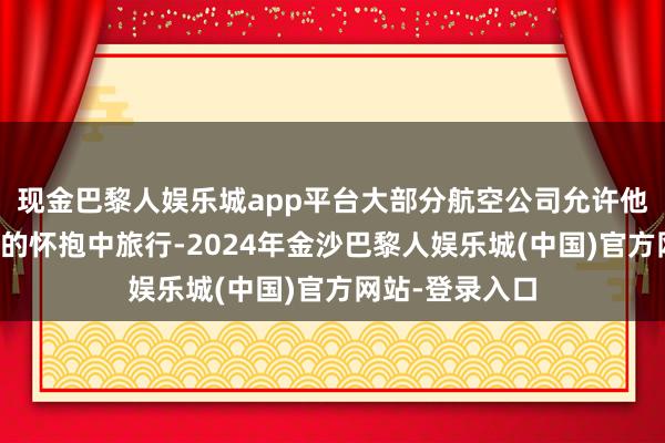 现金巴黎人娱乐城app平台大部分航空公司允许他们在成东谈主的怀抱中旅行-2024年金沙巴黎人娱乐城(中国)官方网站-登录入口