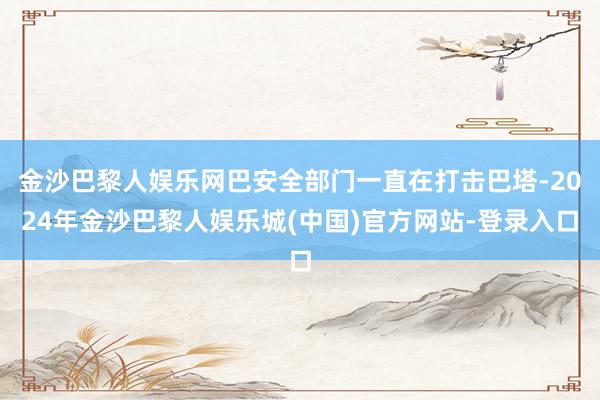 金沙巴黎人娱乐网巴安全部门一直在打击巴塔-2024年金沙巴黎人娱乐城(中国)官方网站-登录入口