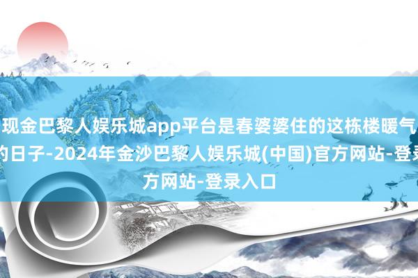 现金巴黎人娱乐城app平台是春婆婆住的这栋楼暖气开栓的日子-2024年金沙巴黎人娱乐城(中国)官方网站-登录入口
