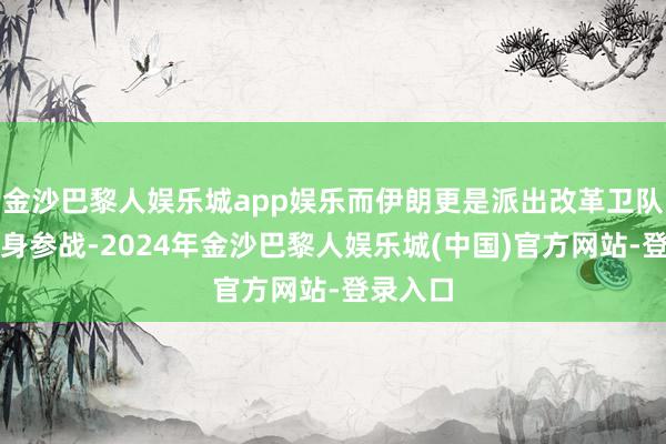 金沙巴黎人娱乐城app娱乐而伊朗更是派出改革卫队司令切身参战-2024年金沙巴黎人娱乐城(中国)官方网站-登录入口