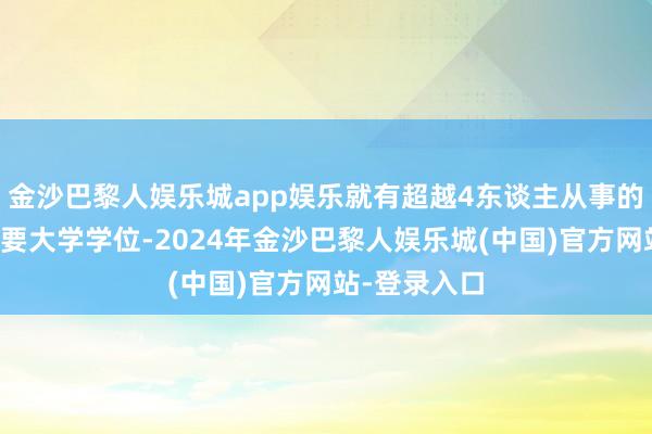 金沙巴黎人娱乐城app娱乐就有超越4东谈主从事的职责并不需要大学学位-2024年金沙巴黎人娱乐城(中国)官方网站-登录入口