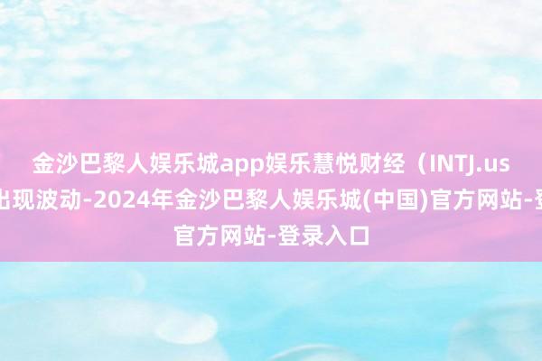 金沙巴黎人娱乐城app娱乐慧悦财经（INTJ.us）股票出现波动-2024年金沙巴黎人娱乐城(中国)官方网站-登录入口