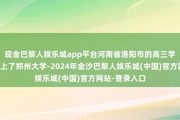 现金巴黎人娱乐城app平台河南省洛阳市的高三学生干预高考考上了郑州大学-2024年金沙巴黎人娱乐城(中国)官方网站-登录入口