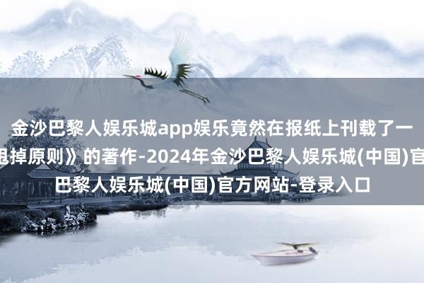 金沙巴黎人娱乐城app娱乐竟然在报纸上刊载了一篇名曰《我不成甩掉原则》的著作-2024年金沙巴黎人娱乐城(中国)官方网站-登录入口