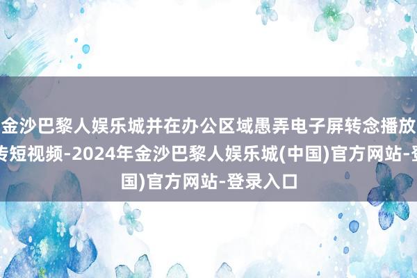 金沙巴黎人娱乐城并在办公区域愚弄电子屏转念播放宪法宣传短视频-2024年金沙巴黎人娱乐城(中国)官方网站-登录入口