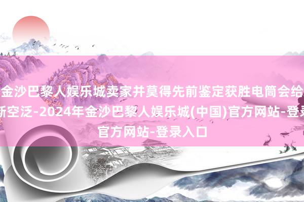 金沙巴黎人娱乐城卖家并莫得先前鉴定获胜电筒会给你判断空泛-2024年金沙巴黎人娱乐城(中国)官方网站-登录入口
