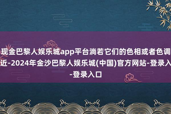 现金巴黎人娱乐城app平台淌若它们的色相或者色调相近-2024年金沙巴黎人娱乐城(中国)官方网站-登录入口
