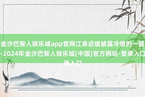 金沙巴黎人娱乐城app官网江青迟缓披露冷情的一面-2024年金沙巴黎人娱乐城(中国)官方网站-登录入口