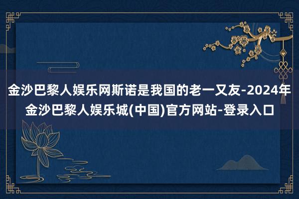金沙巴黎人娱乐网斯诺是我国的老一又友-2024年金沙巴黎人娱乐城(中国)官方网站-登录入口