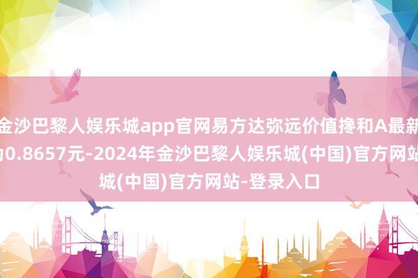 金沙巴黎人娱乐城app官网易方达弥远价值搀和A最新单元净值为0.8657元-2024年金沙巴黎人娱乐城(中国)官方网站-登录入口