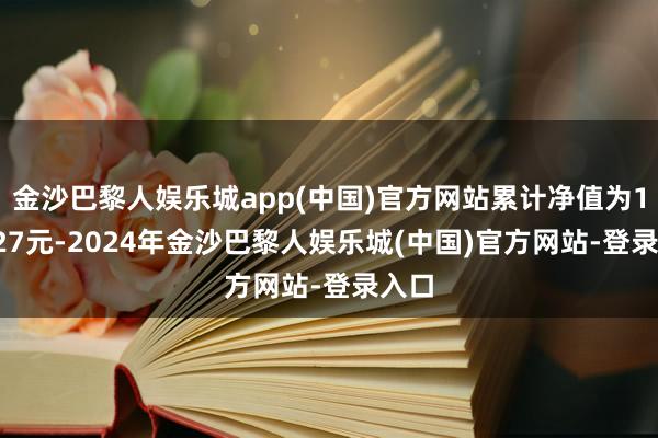 金沙巴黎人娱乐城app(中国)官方网站累计净值为1.0527元-2024年金沙巴黎人娱乐城(中国)官方网站-登录入口