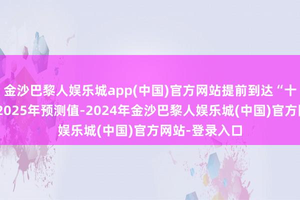 金沙巴黎人娱乐城app(中国)官方网站提前到达“十四五”权略的2025年预测值-2024年金沙巴黎人娱乐城(中国)官方网站-登录入口
