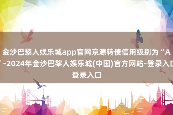 金沙巴黎人娱乐城app官网京源转债信用级别为“A”-2024年金沙巴黎人娱乐城(中国)官方网站-登录入口