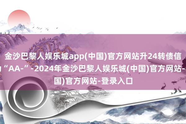 金沙巴黎人娱乐城app(中国)官方网站升24转债信用级别为“AA-”-2024年金沙巴黎人娱乐城(中国)官方网站-登录入口