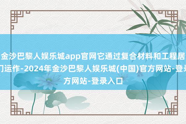 金沙巴黎人娱乐城app官网它通过复合材料和工程居品部门运作-2024年金沙巴黎人娱乐城(中国)官方网站-登录入口