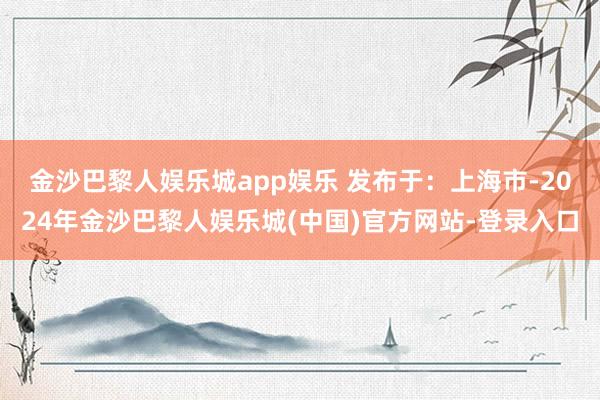 金沙巴黎人娱乐城app娱乐 发布于：上海市-2024年金沙巴黎人娱乐城(中国)官方网站-登录入口