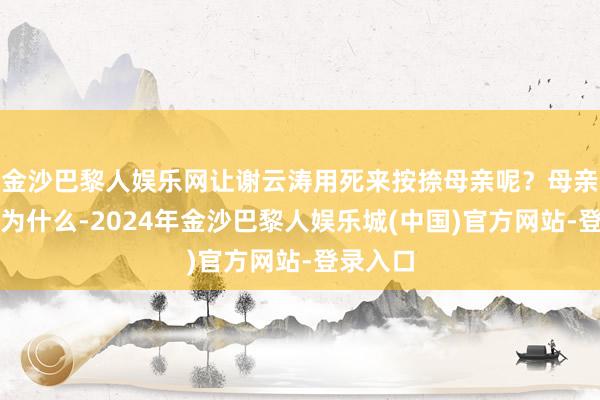 金沙巴黎人娱乐网让谢云涛用死来按捺母亲呢？母亲又是因为什么-2024年金沙巴黎人娱乐城(中国)官方网站-登录入口