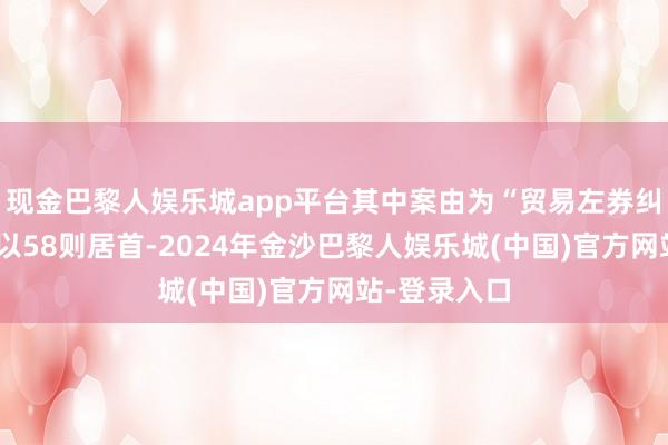 现金巴黎人娱乐城app平台其中案由为“贸易左券纠纷”的公告以58则居首-2024年金沙巴黎人娱乐城(中国)官方网站-登录入口