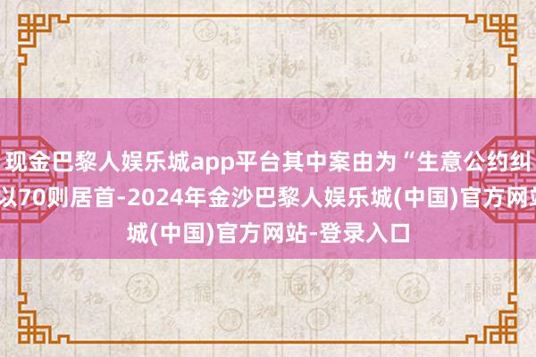 现金巴黎人娱乐城app平台其中案由为“生意公约纠纷”的公告以70则居首-2024年金沙巴黎人娱乐城(中国)官方网站-登录入口