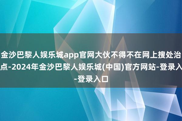 金沙巴黎人娱乐城app官网大伙不得不在网上搜处治观点-2024年金沙巴黎人娱乐城(中国)官方网站-登录入口