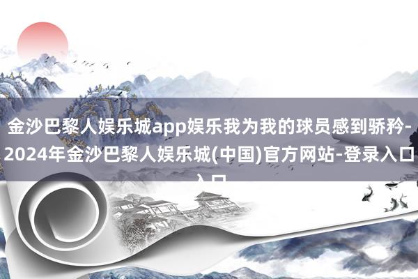 金沙巴黎人娱乐城app娱乐我为我的球员感到骄矜-2024年金沙巴黎人娱乐城(中国)官方网站-登录入口