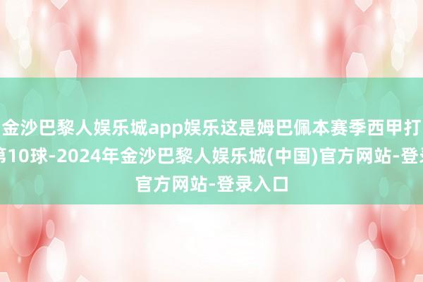金沙巴黎人娱乐城app娱乐这是姆巴佩本赛季西甲打进的第10球-2024年金沙巴黎人娱乐城(中国)官方网站-登录入口