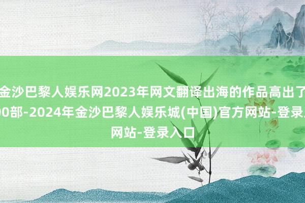 金沙巴黎人娱乐网2023年网文翻译出海的作品高出了6000部-2024年金沙巴黎人娱乐城(中国)官方网站-登录入口