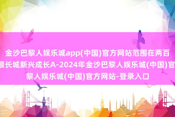 金沙巴黎人娱乐城app(中国)官方网站范围在两百亿以上的还有景顺长城新兴成长A-2024年金沙巴黎人娱乐城(中国)官方网站-登录入口