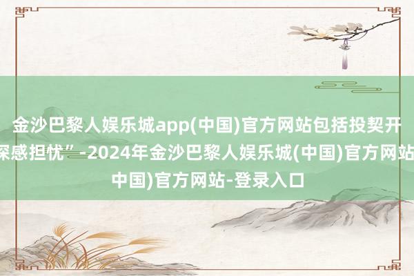 金沙巴黎人娱乐城app(中国)官方网站包括投契开动的走势深感担忧”-2024年金沙巴黎人娱乐城(中国)官方网站-登录入口