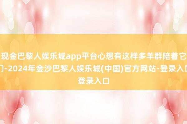 现金巴黎人娱乐城app平台心想有这样多羊群陪着它们-2024年金沙巴黎人娱乐城(中国)官方网站-登录入口