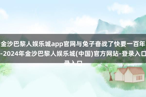 金沙巴黎人娱乐城app官网与兔子奋战了快要一百年-2024年金沙巴黎人娱乐城(中国)官方网站-登录入口