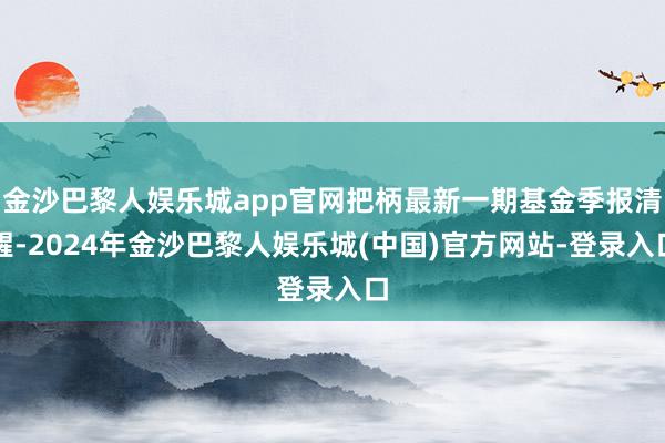金沙巴黎人娱乐城app官网把柄最新一期基金季报清醒-2024年金沙巴黎人娱乐城(中国)官方网站-登录入口