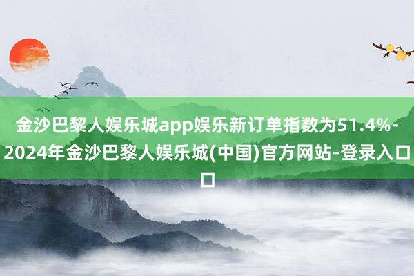 金沙巴黎人娱乐城app娱乐新订单指数为51.4%-2024年金沙巴黎人娱乐城(中国)官方网站-登录入口