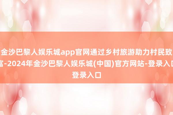 金沙巴黎人娱乐城app官网通过乡村旅游助力村民致富-2024年金沙巴黎人娱乐城(中国)官方网站-登录入口