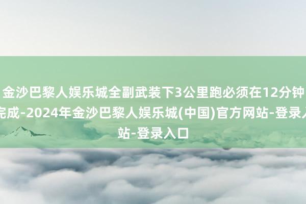 金沙巴黎人娱乐城全副武装下3公里跑必须在12分钟内完成-2024年金沙巴黎人娱乐城(中国)官方网站-登录入口
