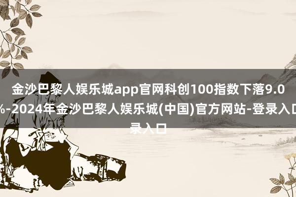 金沙巴黎人娱乐城app官网科创100指数下落9.0%-2024年金沙巴黎人娱乐城(中国)官方网站-登录入口